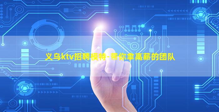 义乌ktv招聘模特-带你拿高薪的团队
